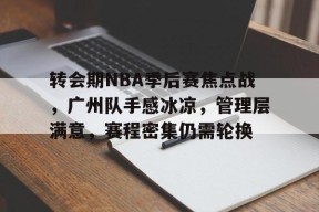 包含转会期NBA季后赛焦点战，广州队手感冰凉，管理层满意，赛程密集仍需轮换的词条-凯发k8
