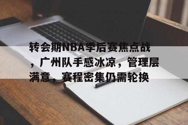 包含转会期NBA季后赛焦点战,广州队手感冰凉,管理层满意,赛程密集仍需轮换的词条 包含转会期NBA季后赛焦点战,广州队手感冰凉,管理层满意,赛程密集仍需轮换的词条